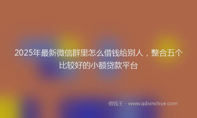 2025年最新微信群里怎么借钱给别人，整合五个比较好的小额贷款平台