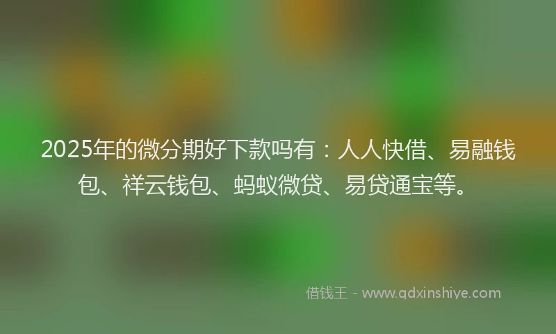 2025年的微分期好下款吗有：人人快借、易融钱包、祥云钱包、蚂蚁微贷、易贷通宝等。