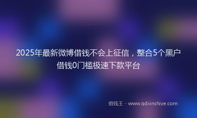 2025年最新微博借钱不会上征信，整合5个黑户借钱0门槛极速下款平台