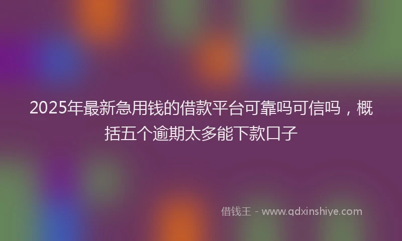 2025年最新急用钱的借款平台可靠吗可信吗，概括五个逾期太多能下款口子