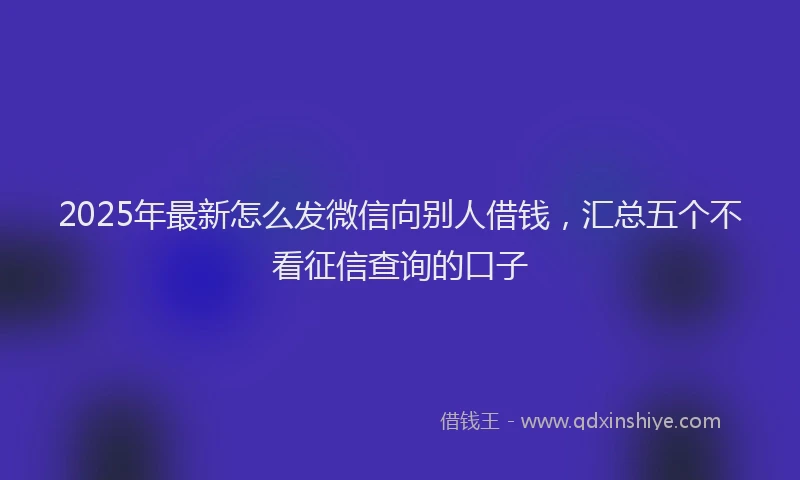 2025年最新怎么发微信向别人借钱，汇总五个不看征信查询的口子