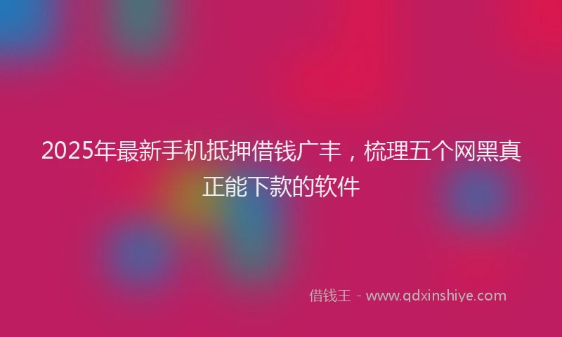 2025年最新手机抵押借钱广丰，梳理五个网黑真正能下款的软件