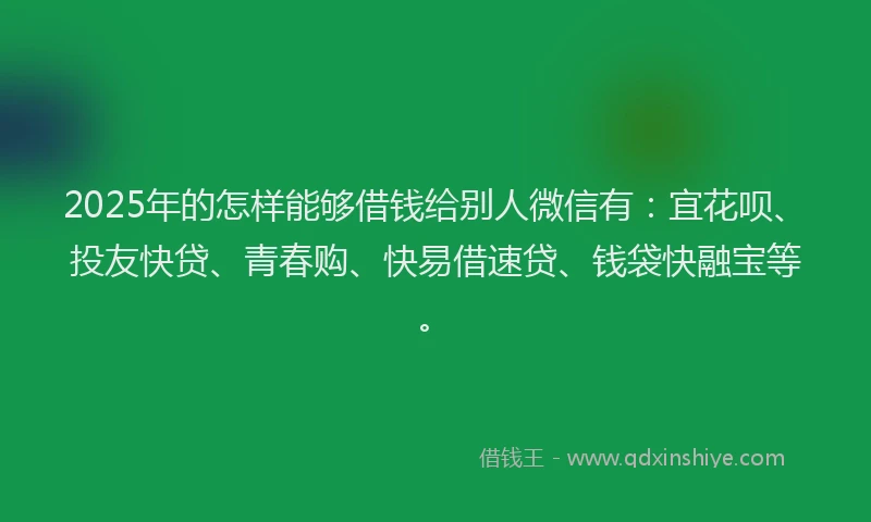 2025年的怎样能够借钱给别人微信有：宜花呗、投友快贷、青春购、快易借速贷、钱袋快融宝等。