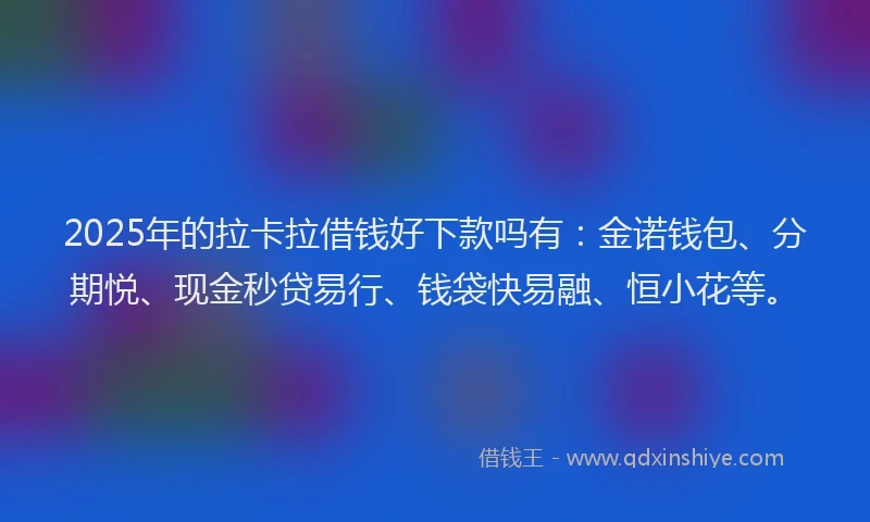2025年的拉卡拉借钱好下款吗有：金诺钱包、分期悦、现金秒贷易行、钱袋快易融、恒小花等。