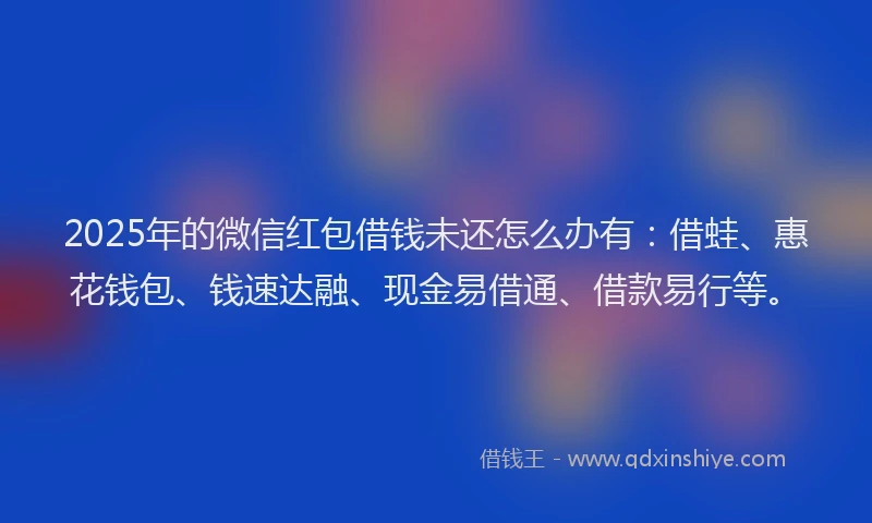 2025年的微信红包借钱未还怎么办有：借蛙、惠花钱包、钱速达融、现金易借通、借款易行等。