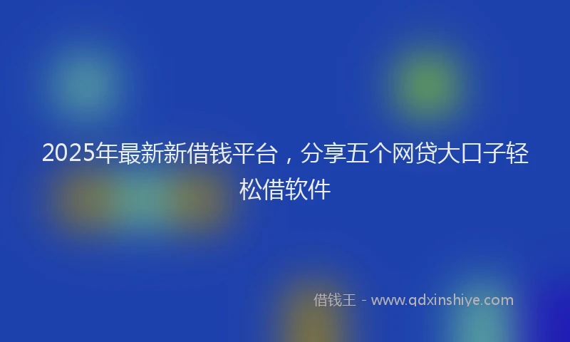 2025年最新新借钱平台，分享五个网贷大口子轻松借软件