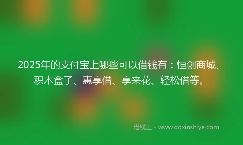 2025年的支付宝上哪些可以借钱有：恒创商城、积木盒子、惠享借、享来花、轻松借等。