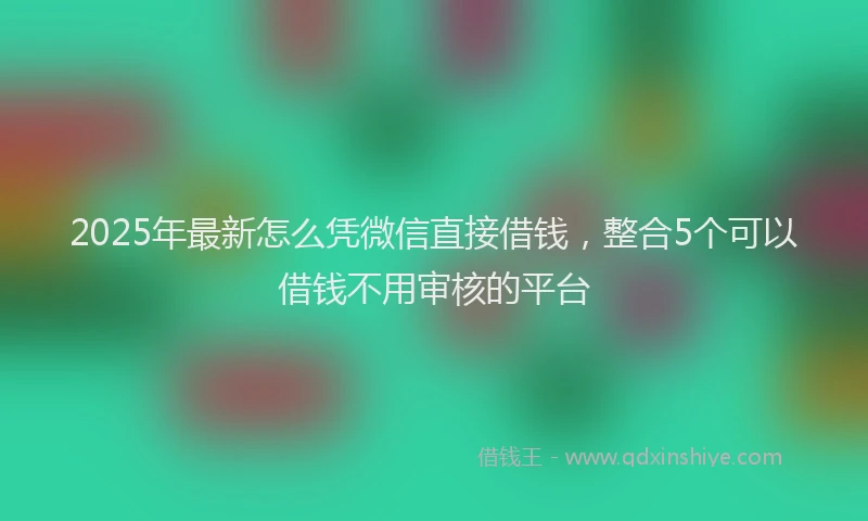 2025年最新怎么凭微信直接借钱，整合5个可以借钱不用审核的平台
