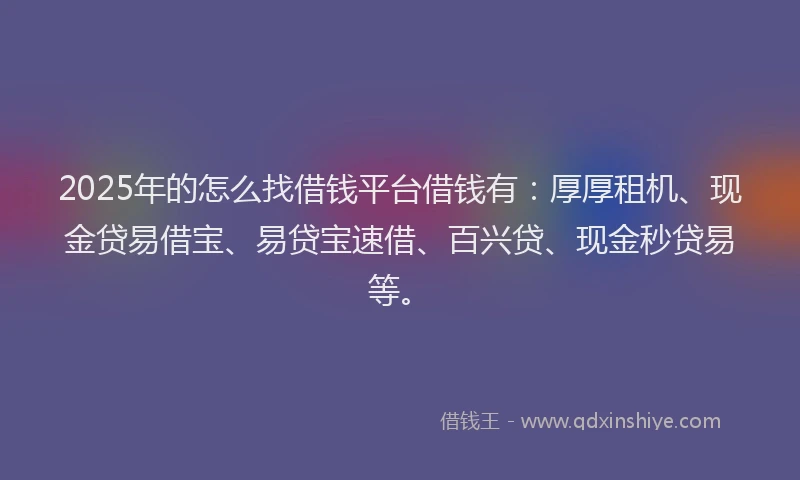 2025年的怎么找借钱平台借钱有：厚厚租机、现金贷易借宝、易贷宝速借、百兴贷、现金秒贷易等。