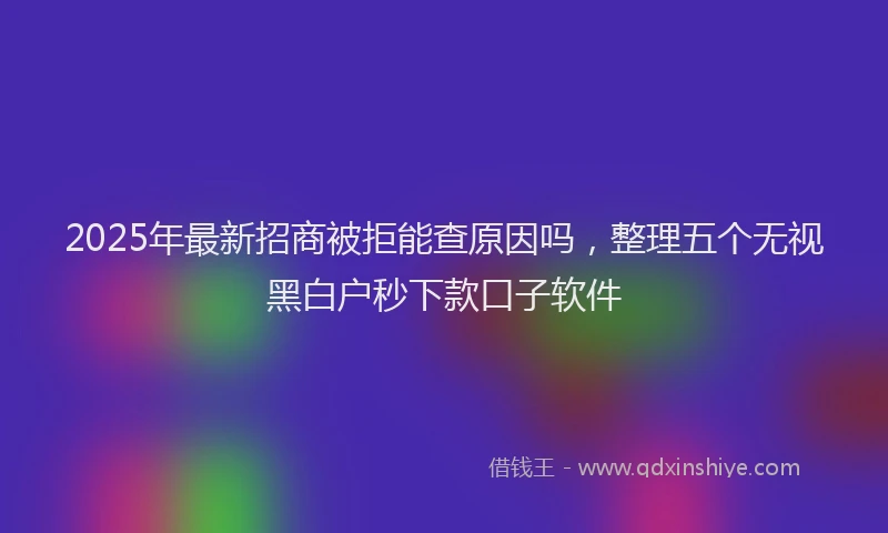 2025年最新招商被拒能查原因吗，整理五个无视黑白户秒下款口子软件