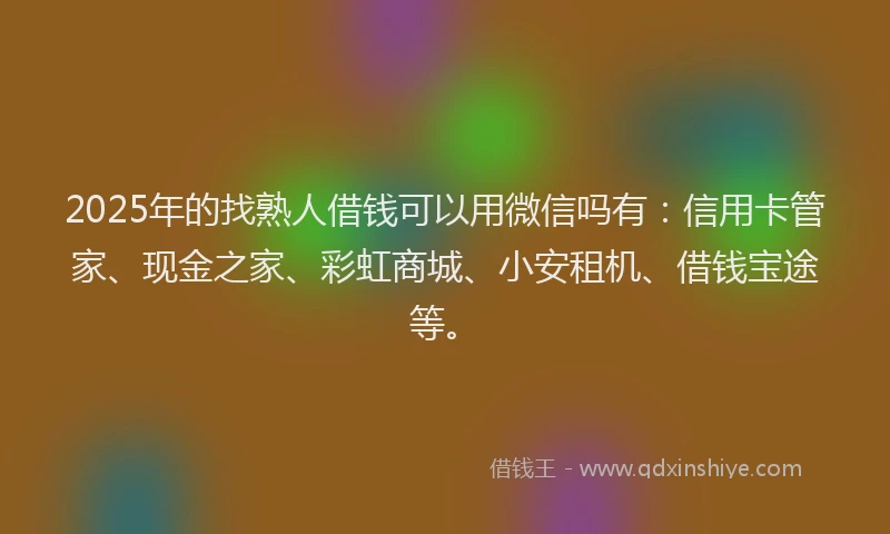 2025年的找熟人借钱可以用微信吗有：信用卡管家、现金之家、彩虹商城、小安租机、借钱宝途等。