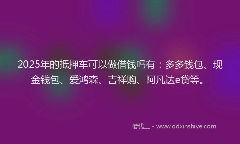 2025年的抵押车可以做借钱吗有：多多钱包、现金钱包、爱鸿森、吉祥购、阿凡达e贷等。