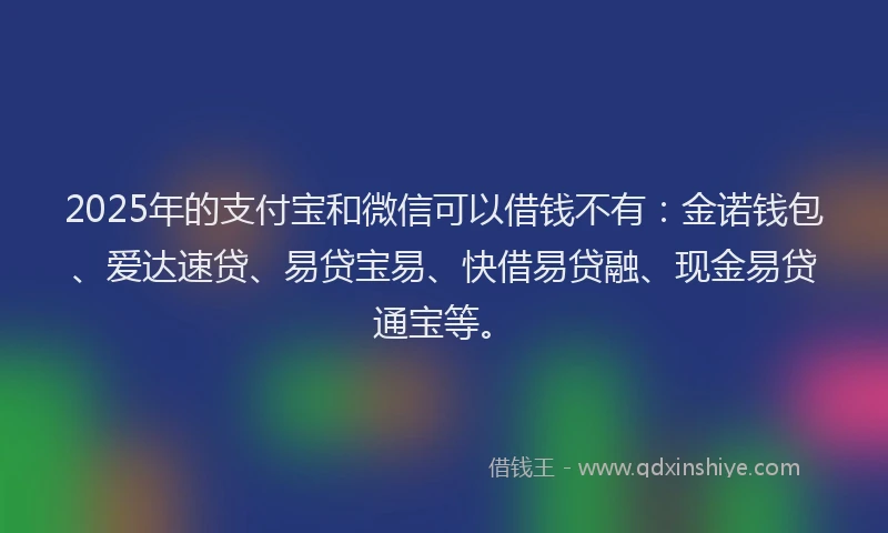 2025年的支付宝和微信可以借钱不有：金诺钱包、爱达速贷、易贷宝易、快借易贷融、现金易贷通宝等。