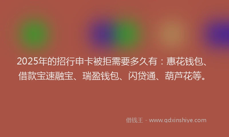 2025年的招行申卡被拒需要多久有：惠花钱包、借款宝速融宝、瑞盈钱包、闪贷通、葫芦花等。