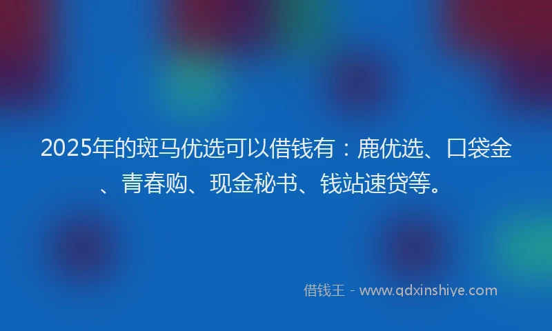 2025年的斑马优选可以借钱有：鹿优选、口袋金、青春购、现金秘书、钱站速贷等。