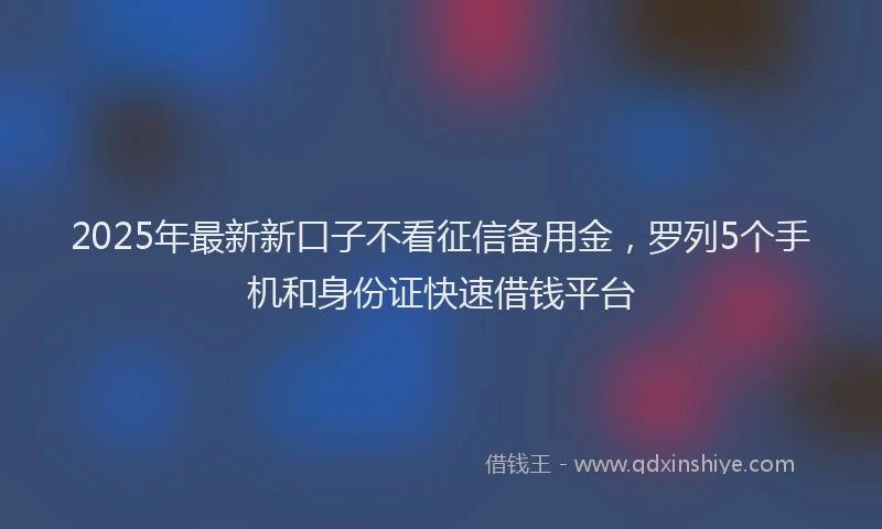2025年最新新口子不看征信备用金，罗列5个手机和身份证快速借钱平台