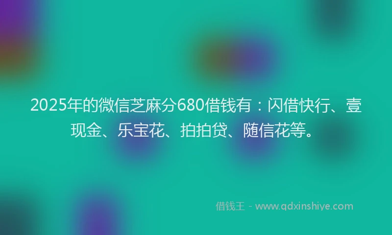 2025年的微信芝麻分680借钱有：闪借快行、壹现金、乐宝花、拍拍贷、随信花等。