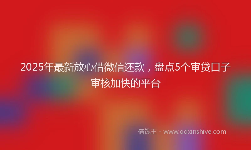 2025年最新放心借微信还款，盘点5个审贷口子审核加快的平台