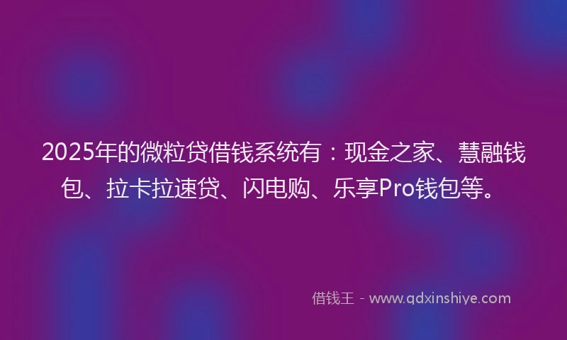 2025年的微粒贷借钱系统有：现金之家、慧融钱包、拉卡拉速贷、闪电购、乐享Pro钱包等。