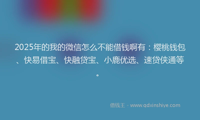2025年的我的微信怎么不能借钱啊有：樱桃钱包、快易借宝、快融贷宝、小鹿优选、速贷侠通等。