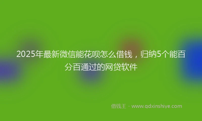 2025年最新微信能花呗怎么借钱，归纳5个能百分百通过的网贷软件