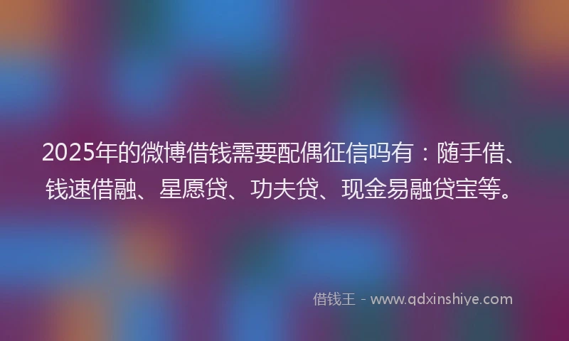 2025年的微博借钱需要配偶征信吗有：随手借、钱速借融、星愿贷、功夫贷、现金易融贷宝等。