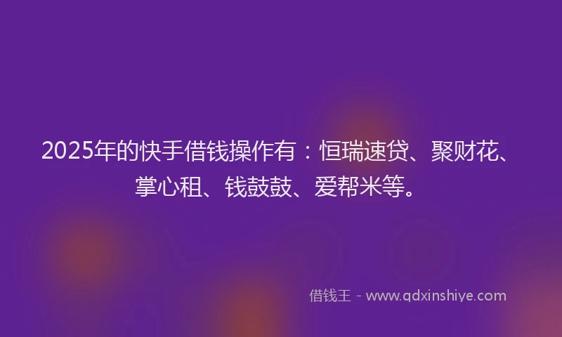 2025年的快手借钱操作有：恒瑞速贷、聚财花、掌心租、钱鼓鼓、爱帮米等。