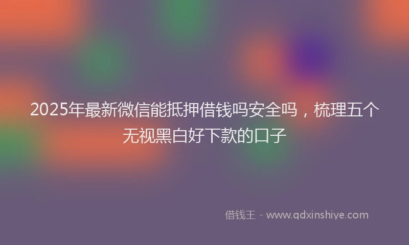 2025年最新微信能抵押借钱吗安全吗，梳理五个无视黑白好下款的口子
