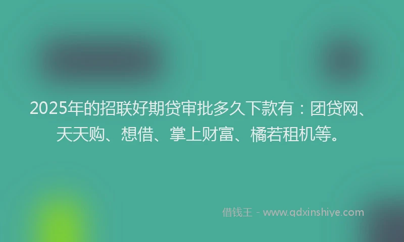 2025年的招联好期贷审批多久下款有：团贷网、天天购、想借、掌上财富、橘若租机等。