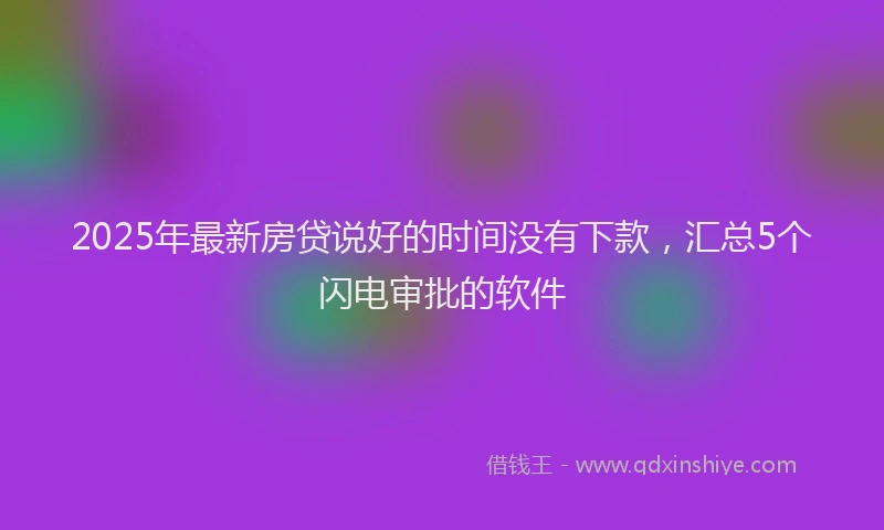 2025年最新房贷说好的时间没有下款，汇总5个闪电审批的软件