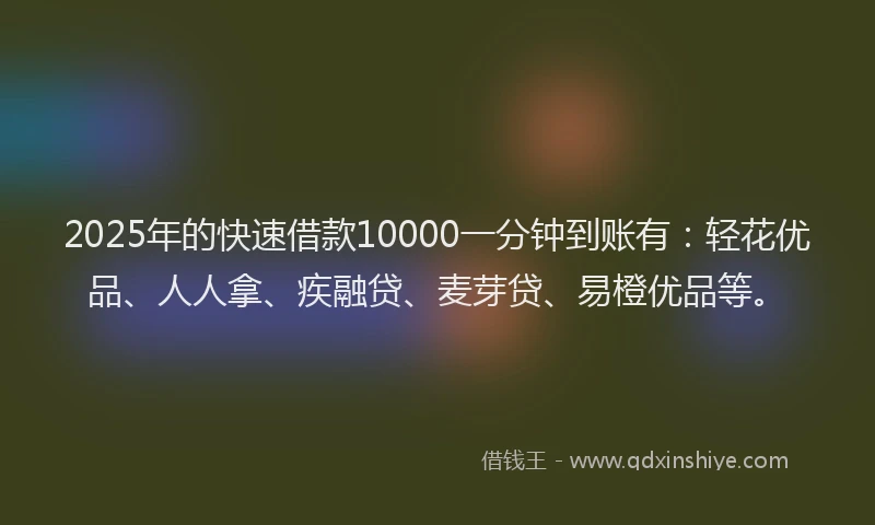 2025年的快速借款10000一分钟到账有：轻花优品、人人拿、疾融贷、麦芽贷、易橙优品等。