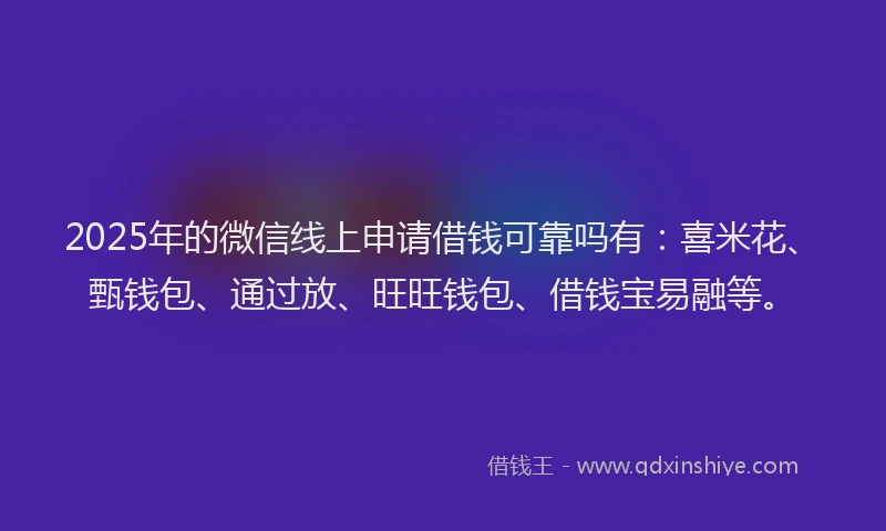 2025年的微信线上申请借钱可靠吗有：喜米花、甄钱包、通过放、旺旺钱包、借钱宝易融等。