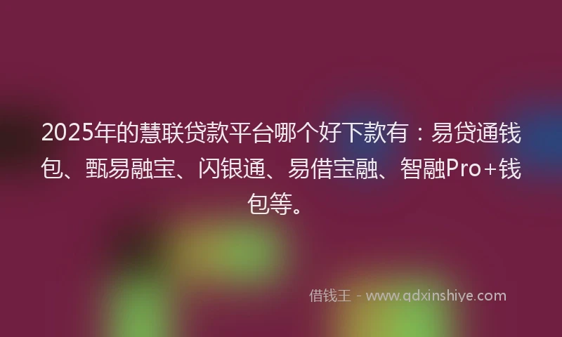 2025年的慧联贷款平台哪个好下款有：易贷通钱包、甄易融宝、闪银通、易借宝融、智融Pro+钱包等。