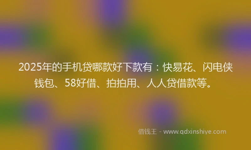 2025年的手机贷哪款好下款有：快易花、闪电侠钱包、58好借、拍拍用、人人贷借款等。