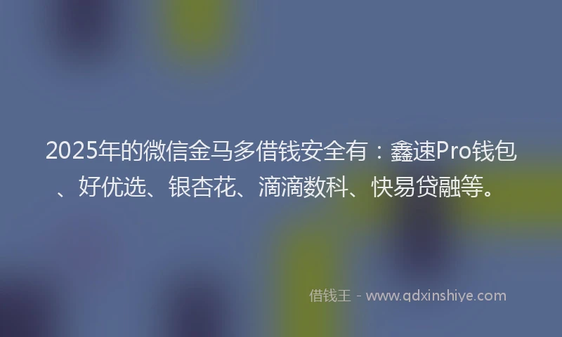 2025年的微信金马多借钱安全有：鑫速Pro钱包、好优选、银杏花、滴滴数科、快易贷融等。