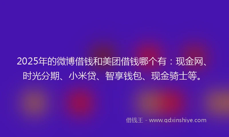 2025年的微博借钱和美团借钱哪个有：现金网、时光分期、小米贷、智享钱包、现金骑士等。