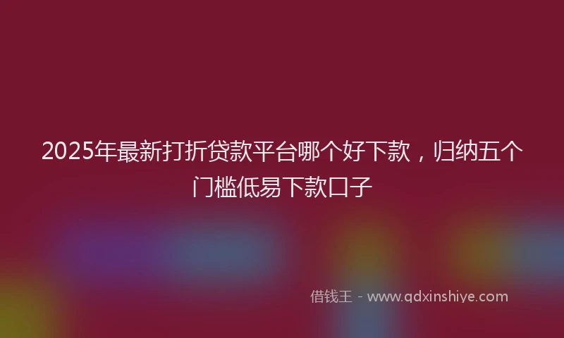 2025年最新打折贷款平台哪个好下款，归纳五个门槛低易下款口子