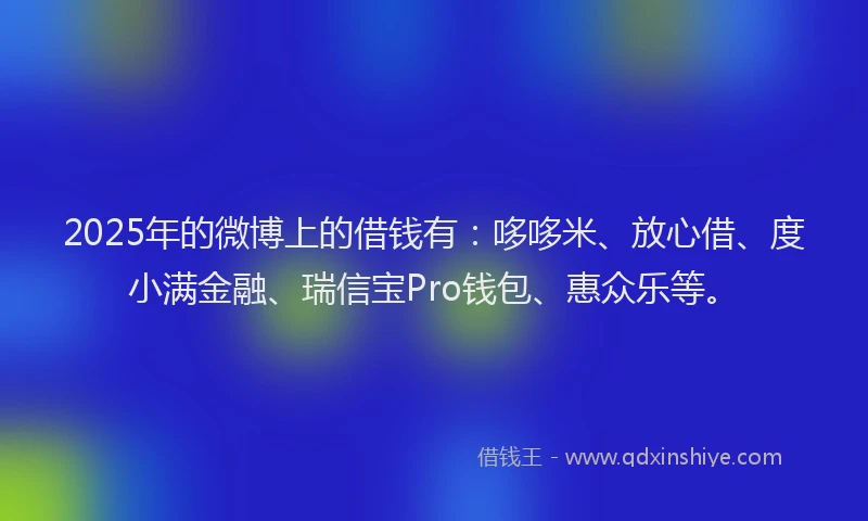 2025年的微博上的借钱有：哆哆米、放心借、度小满金融、瑞信宝Pro钱包、惠众乐等。