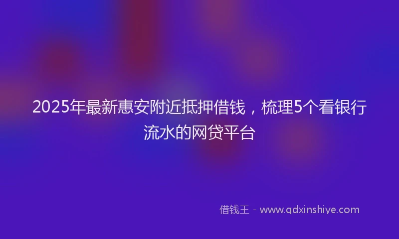 2025年最新惠安附近抵押借钱，梳理5个看银行流水的网贷平台