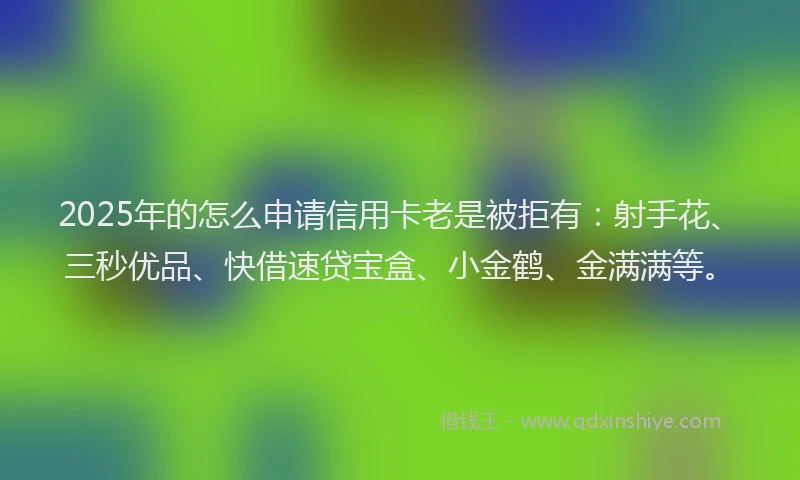 2025年的怎么申请信用卡老是被拒有：射手花、三秒优品、快借速贷宝盒、小金鹤、金满满等。