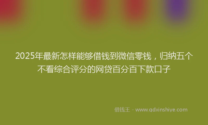 2025年最新怎样能够借钱到微信零钱，归纳五个不看综合评分的网贷百分百下款口子