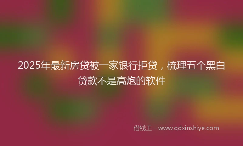 2025年最新房贷被一家银行拒贷，梳理五个黑白贷款不是高炮的软件