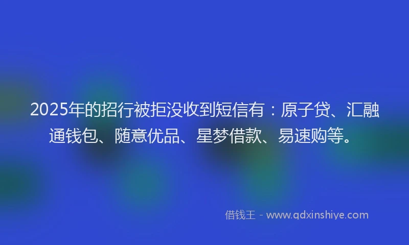 2025年的招行被拒没收到短信有：原子贷、汇融通钱包、随意优品、星梦借款、易速购等。