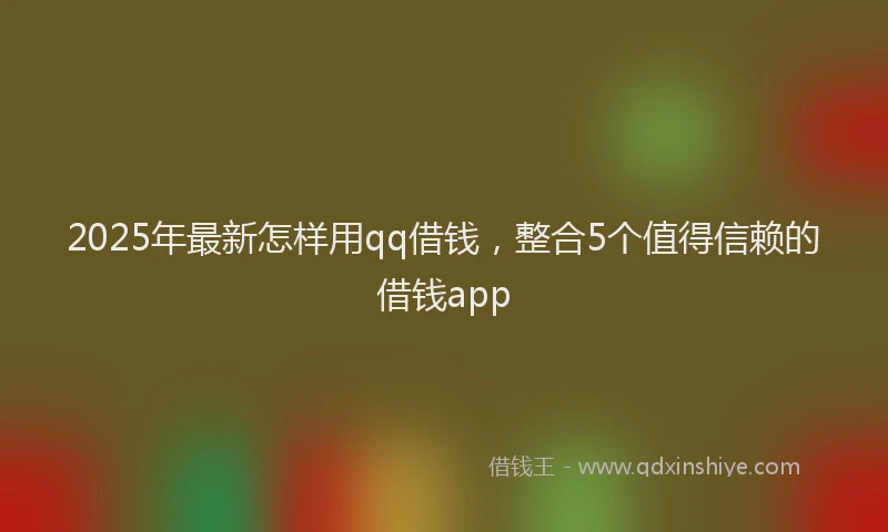 2025年最新怎样用qq借钱，整合5个值得信赖的借钱app