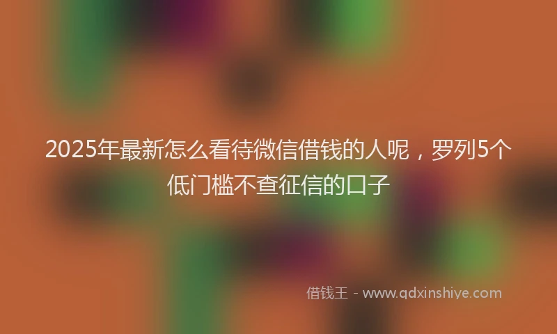2025年最新怎么看待微信借钱的人呢，罗列5个低门槛不查征信的口子