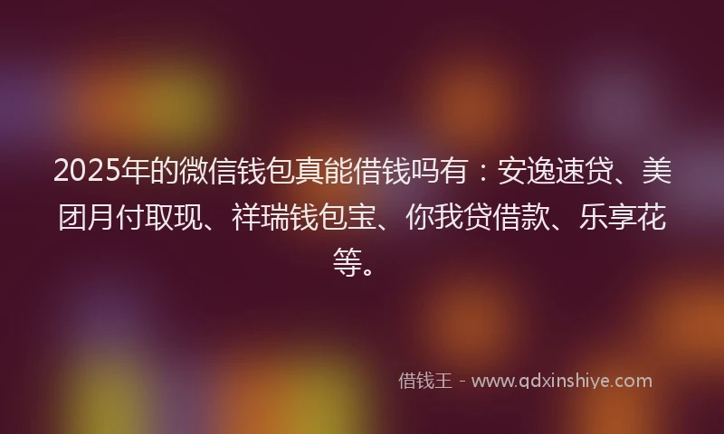 2025年的微信钱包真能借钱吗有：安逸速贷、美团月付取现、祥瑞钱包宝、你我贷借款、乐享花等。