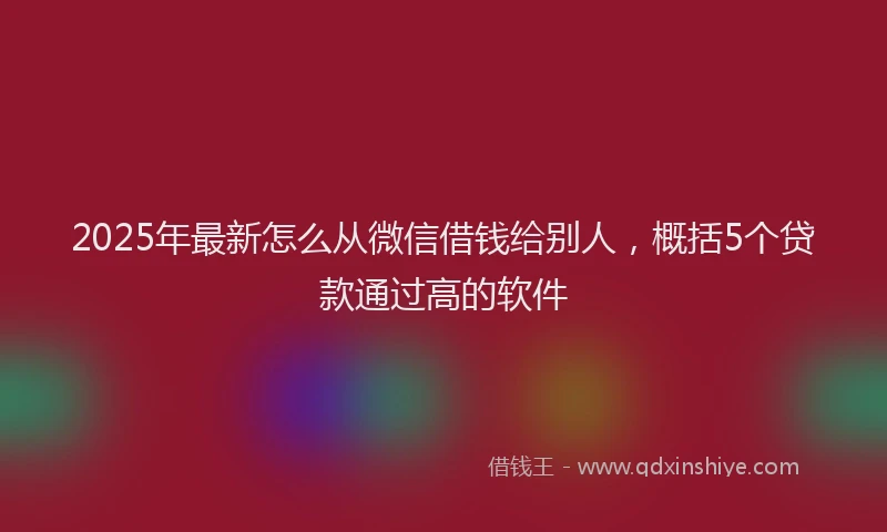 2025年最新怎么从微信借钱给别人，概括5个贷款通过高的软件