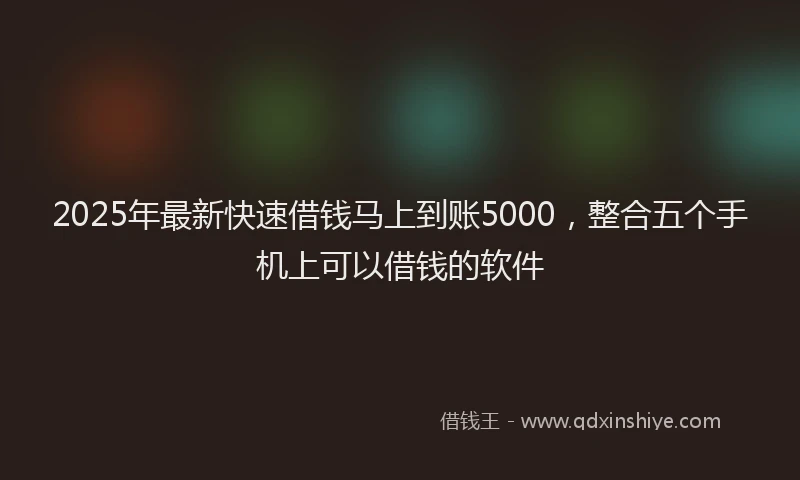 2025年最新快速借钱马上到账5000，整合五个手机上可以借钱的软件