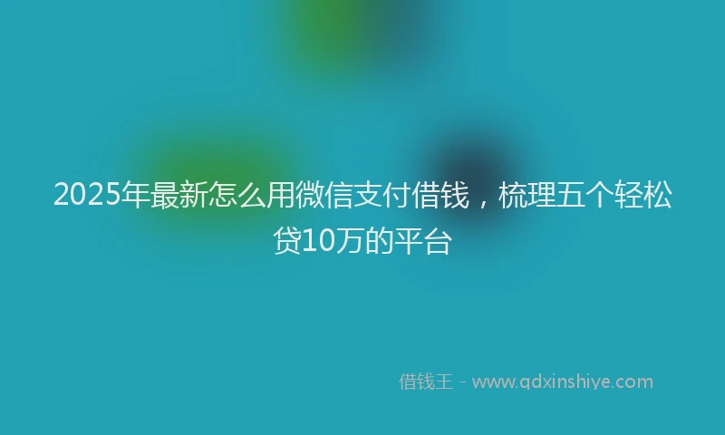 2025年最新怎么用微信支付借钱，梳理五个轻松贷10万的平台