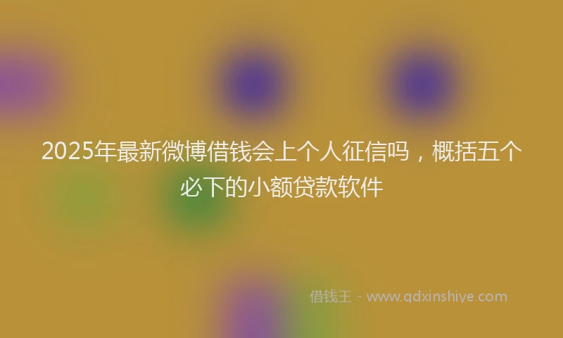 2025年最新微博借钱会上个人征信吗，概括五个必下的小额贷款软件